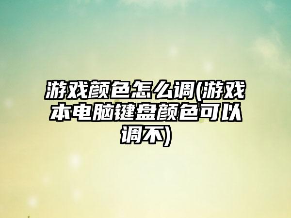 游戏颜色怎么调(游戏本电脑键盘颜色可以调不)