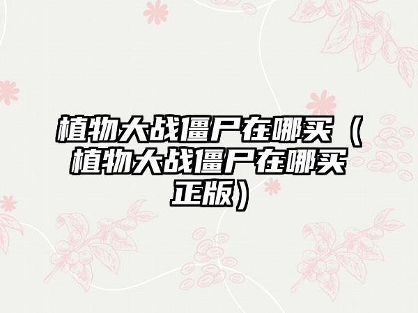 植物大战僵尸在哪买（植物大战僵尸在哪买正版）