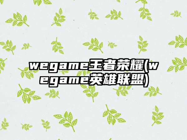 wegame王者荣耀(wegame英雄联盟)