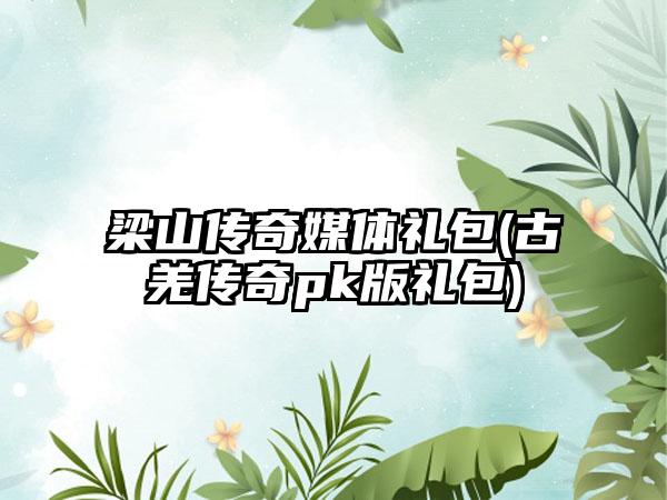 梁山传奇媒体礼包(古羌传奇pk版礼包)