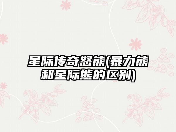 星际传奇怒熊(暴力熊和星际熊的区别)