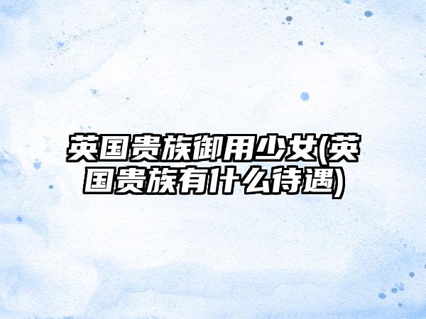 英国贵族御用少女(英国贵族有什么待遇)