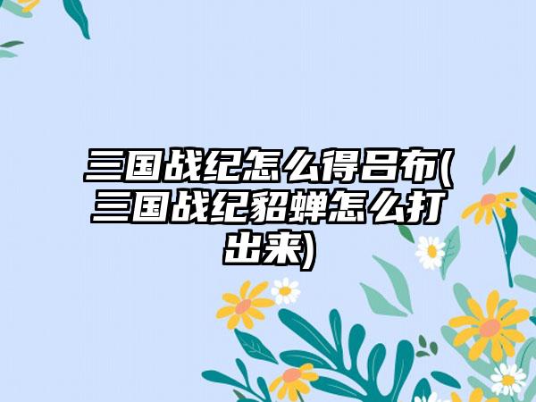 三国战纪怎么得吕布(三国战纪貂蝉怎么打出来)