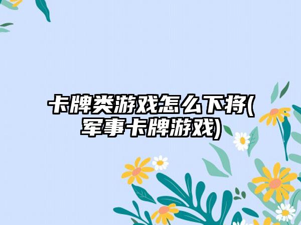 卡牌类游戏怎么下将(军事卡牌游戏)