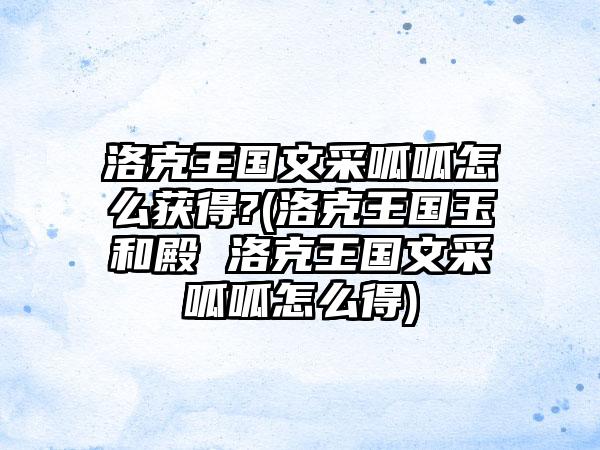 洛克王国文采呱呱怎么获得?(洛克王国玉和殿 洛克王国文采呱呱怎么得)