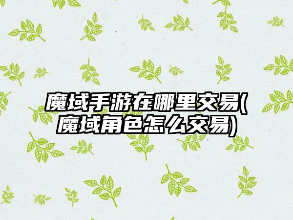 魔域手游在哪里交易(魔域角色怎么交易)
