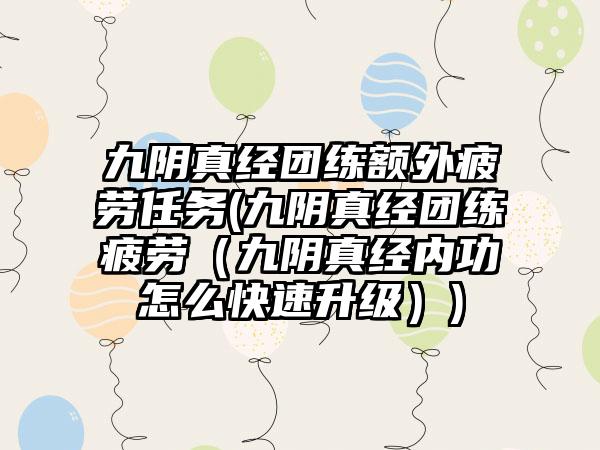 九阴真经团练额外疲劳任务(九阴真经团练疲劳（九阴真经内功怎么快速升级）)