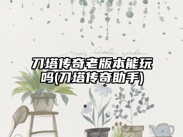 刀塔传奇老版本能玩吗(刀塔传奇助手)