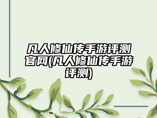 凡人修仙传手游评测官网(凡人修仙传手游评测)