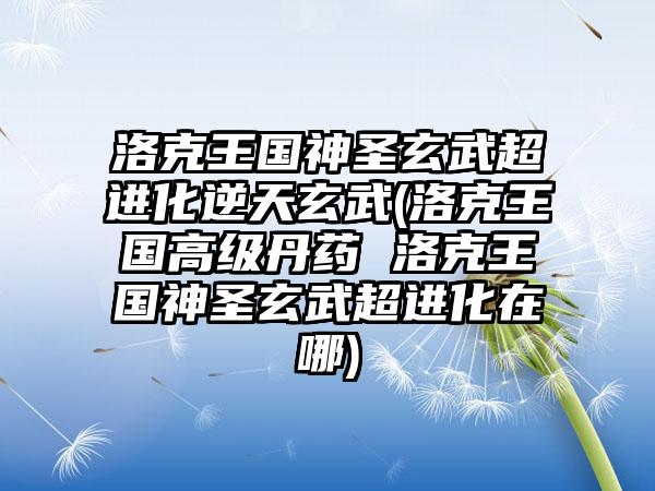 洛克王国神圣玄武超进化逆天玄武(洛克王国高级丹药 洛克王国神圣玄武超进化在哪)