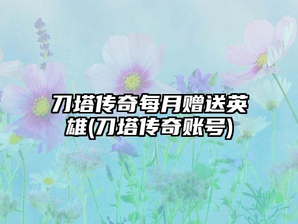 刀塔传奇每月赠送英雄(刀塔传奇账号)