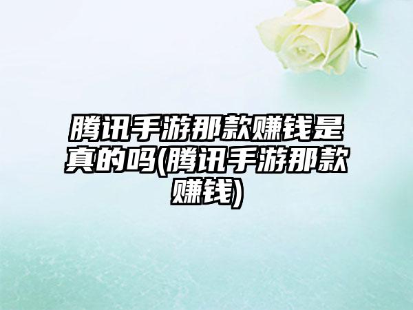 腾讯手游那款赚钱是真的吗(腾讯手游那款赚钱)