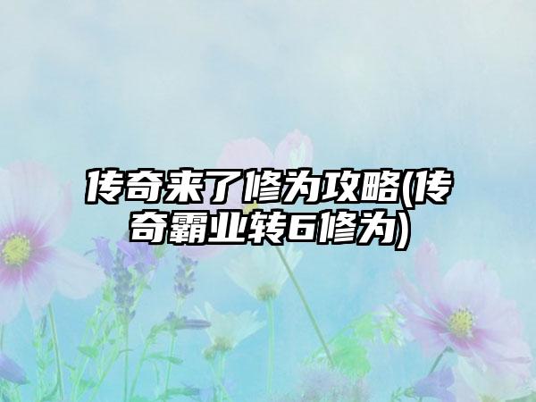 传奇来了修为攻略(传奇霸业转6修为)