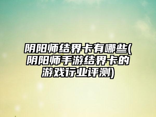 阴阳师结界卡有哪些(阴阳师手游结界卡的游戏行业评测)