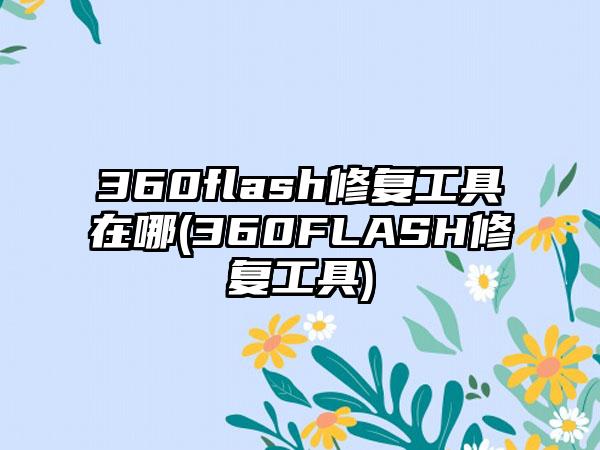 360flash修复工具在哪(360FLASH修复工具)