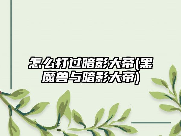 怎么打过暗影大帝(黑魔兽与暗影大帝)