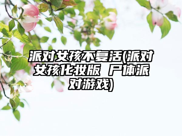 派对女孩不复活(派对女孩化妆版 尸体派对游戏)