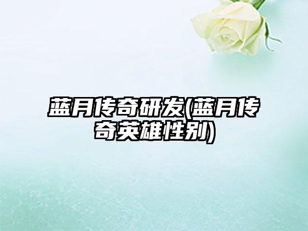 蓝月传奇研发(蓝月传奇英雄性别)