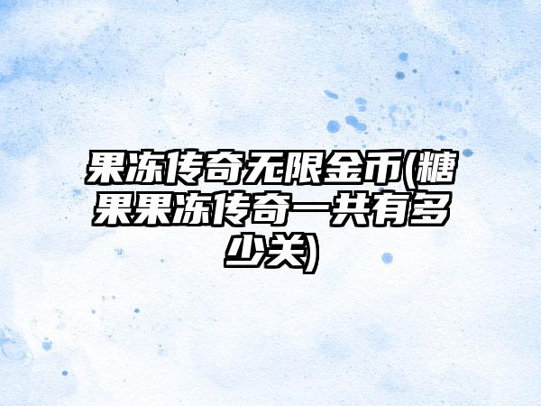 果冻传奇无限金币(糖果果冻传奇一共有多少关)