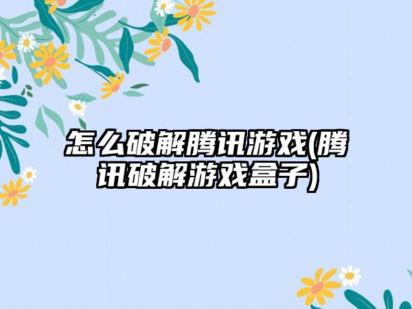 怎么破解腾讯游戏(腾讯破解游戏盒子)