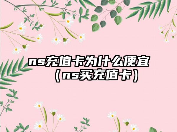 ns充值卡为什么便宜（ns买充值卡）