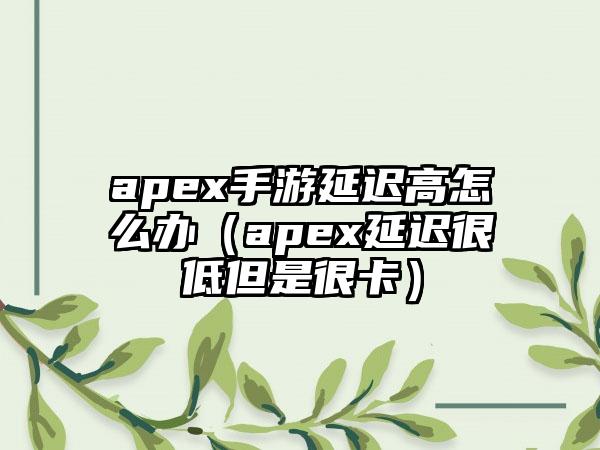 apex手游延迟高怎么办（apex延迟很低但是很卡）