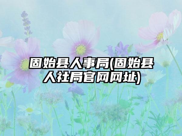 固始县人事局(固始县人社局官网网址)