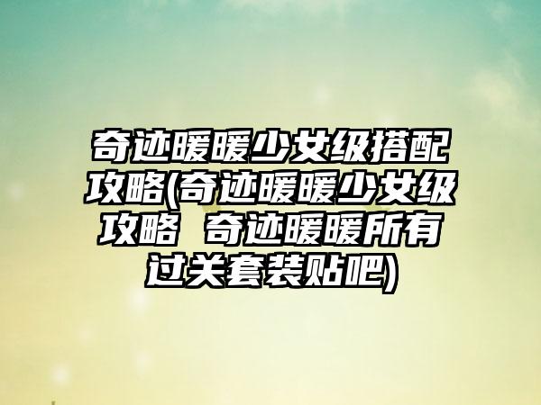 奇迹暖暖少女级搭配攻略(奇迹暖暖少女级攻略 奇迹暖暖所有过关套装贴吧)