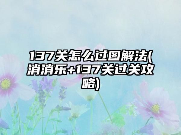 137关怎么过图解法(消消乐+137关过关攻略)