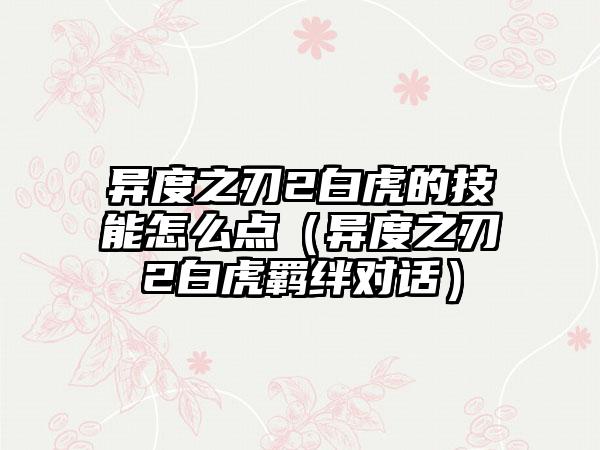 异度之刃2白虎的技能怎么点（异度之刃2白虎羁绊对话）