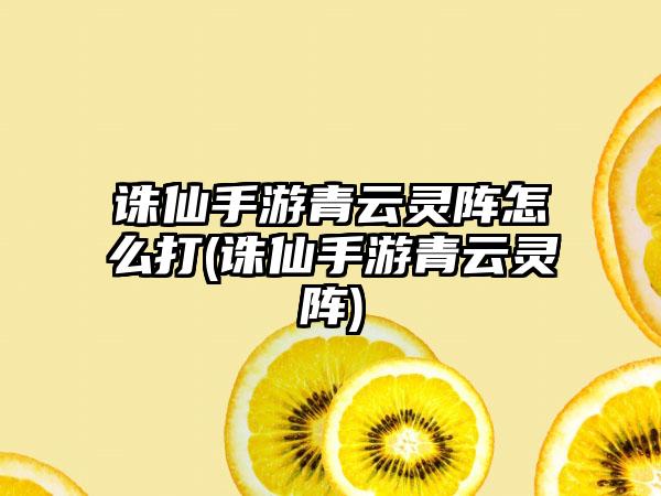 诛仙手游青云灵阵怎么打(诛仙手游青云灵阵)