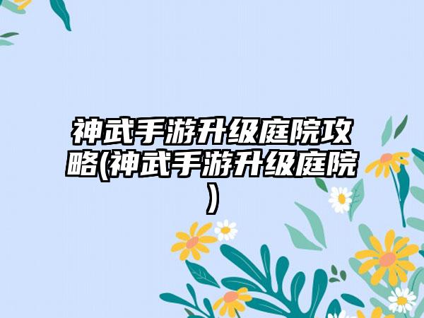 神武手游升级庭院攻略(神武手游升级庭院)