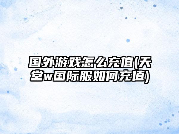 国外游戏怎么充值(天堂w国际服如何充值)