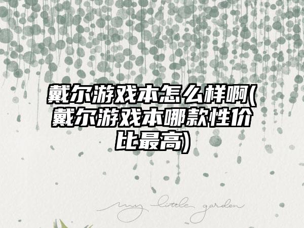 戴尔游戏本怎么样啊(戴尔游戏本哪款性价比最高)