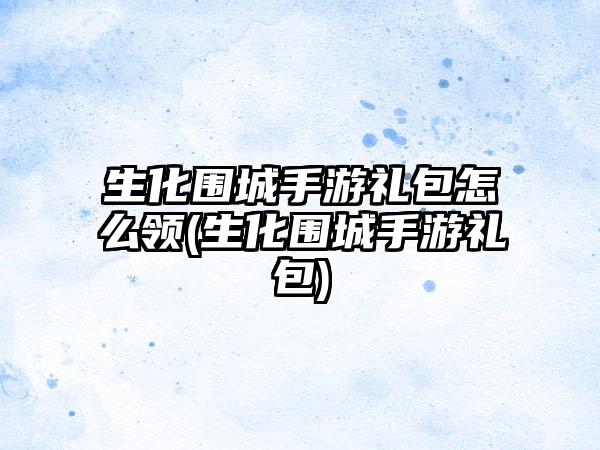 生化围城手游礼包怎么领(生化围城手游礼包)