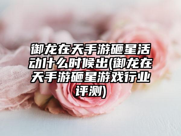 御龙在天手游砸星活动什么时候出(御龙在天手游砸星游戏行业评测)