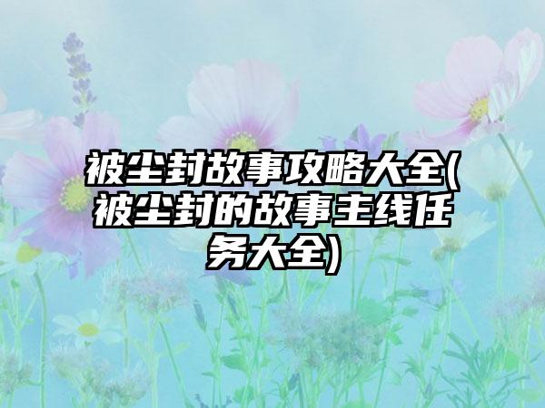 被尘封故事攻略大全(被尘封的故事主线任务大全)