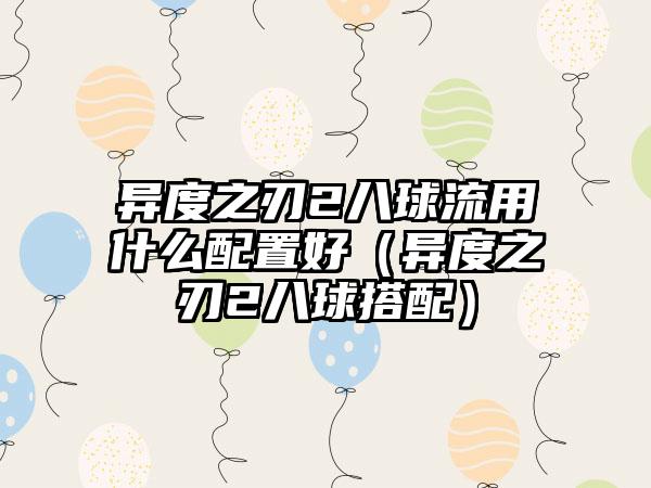 异度之刃2八球流用什么配置好（异度之刃2八球搭配）