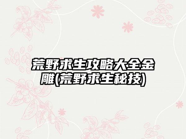 荒野求生攻略大全金雕(荒野求生秘技)