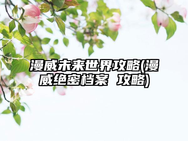 漫威未来世界攻略(漫威绝密档案 攻略)