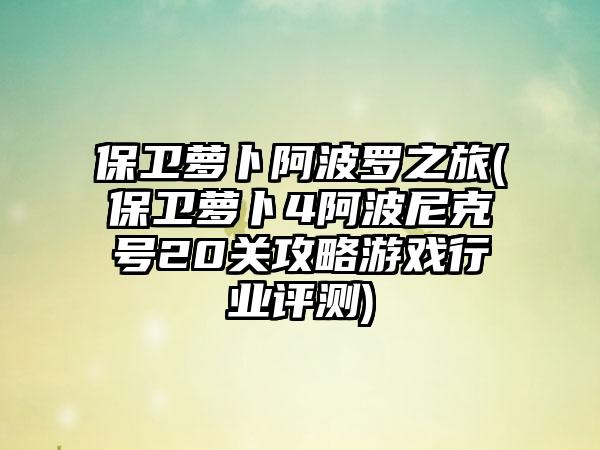 保卫萝卜阿波罗之旅(保卫萝卜4阿波尼克号20关攻略游戏行业评测)