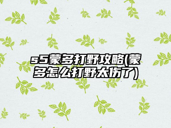 s5蒙多打野攻略(蒙多怎么打野太伤了)