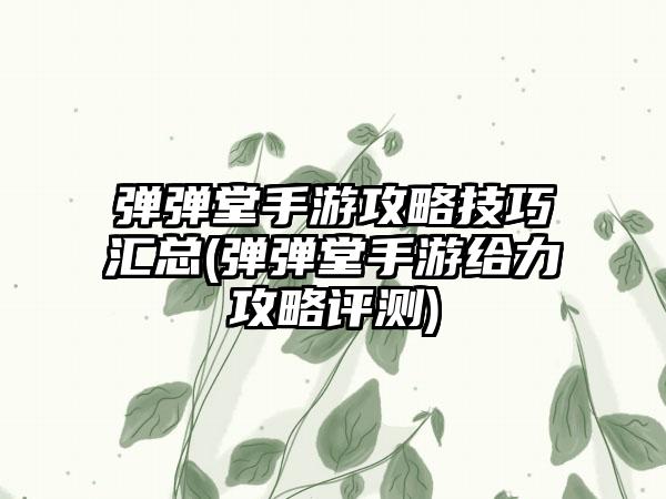 弹弹堂手游攻略技巧汇总(弹弹堂手游给力攻略评测)