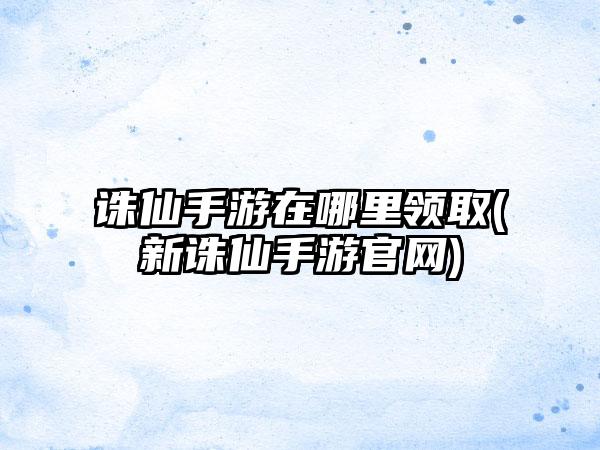 诛仙手游在哪里领取(新诛仙手游官网)