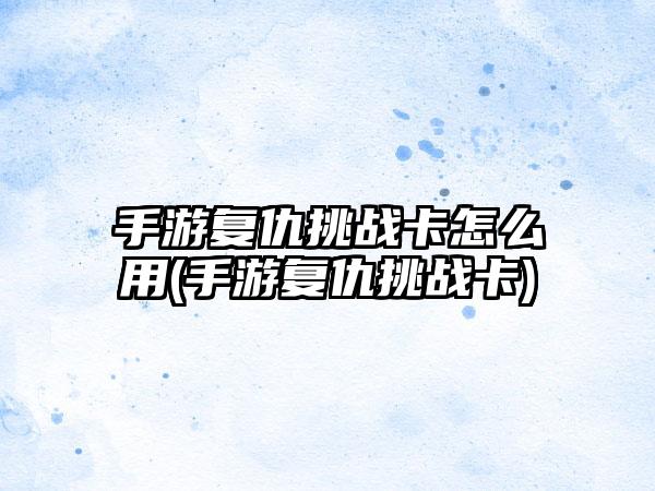 手游复仇挑战卡怎么用(手游复仇挑战卡)