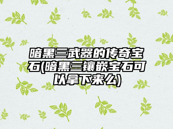 暗黑三武器的传奇宝石(暗黑三镶嵌宝石可以拿下来么)