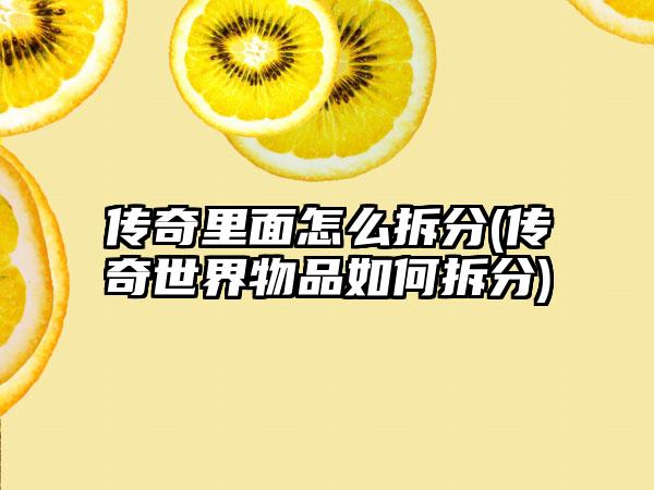 传奇里面怎么拆分(传奇世界物品如何拆分)