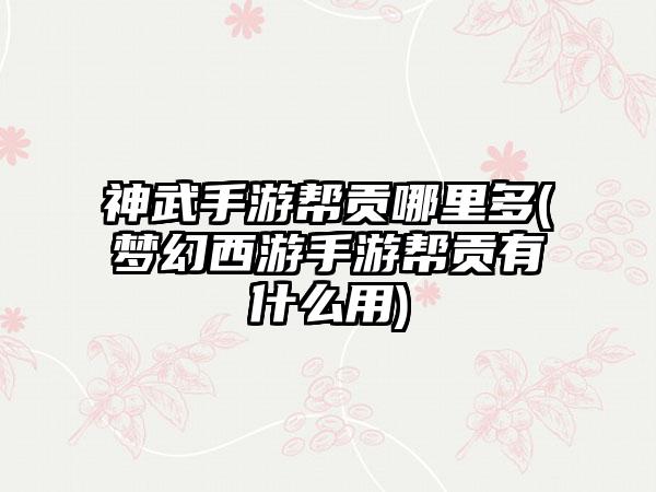 神武手游帮贡哪里多(梦幻西游手游帮贡有什么用)
