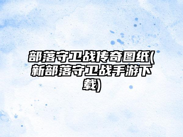 部落守卫战传奇图纸(新部落守卫战手游下载)
