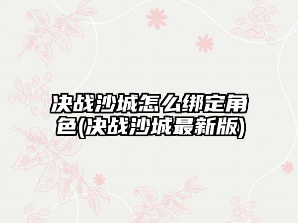 决战沙城怎么绑定角色(决战沙城最新版)